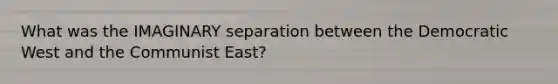 What was the IMAGINARY separation between the Democratic West and the Communist East?