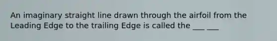 An imaginary straight line drawn through the airfoil from the Leading Edge to the trailing Edge is called the ___ ___