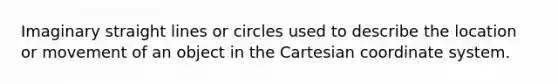 Imaginary straight lines or circles used to describe the location or movement of an object in the Cartesian coordinate system.