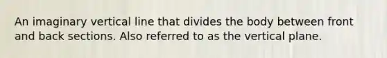 An imaginary vertical line that divides the body between front and back sections. Also referred to as the vertical plane.