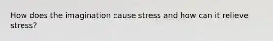 How does the imagination cause stress and how can it relieve stress?