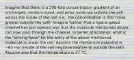 Imagine that there is a 200-fold concentration gradient of an uncharged, medium-sized, and polar molecule outside the cell versus the inside of the cell (i.e., the concentration is 200 times greater outside the cell). Imagine further that a ligand-gated channel has just opened and that the molecule mentioned above can now pass through the channel. In terms of kcal/mol, what is the "driving force" for the entry of the above-mentioned molecule to enter the cell. Assume the membrane potential is −65 mV (inside of the cell negative relative to outside the cell). Assume also that the temperature is 37 °C.