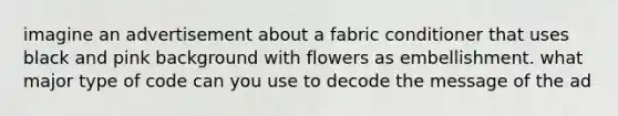 imagine an advertisement about a fabric conditioner that uses black and pink background with flowers as embellishment. what major type of code can you use to decode the message of the ad