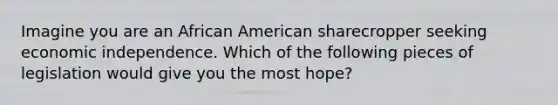 Imagine you are an African American sharecropper seeking economic independence. Which of the following pieces of legislation would give you the most hope?