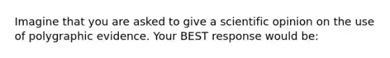 Imagine that you are asked to give a scientific opinion on the use of polygraphic evidence. Your BEST response would be: