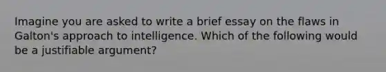 Imagine you are asked to write a brief essay on the flaws in Galton's approach to intelligence. Which of the following would be a justifiable argument?