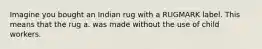 Imagine you bought an Indian rug with a RUGMARK label. This means that the rug a. was made without the use of child workers.