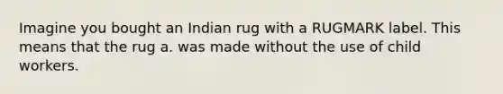 Imagine you bought an Indian rug with a RUGMARK label. This means that the rug a. was made without the use of child workers.