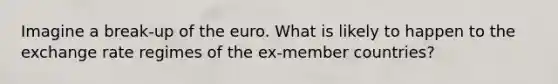 Imagine a break-up of the euro. What is likely to happen to the exchange rate regimes of the ex-member countries?