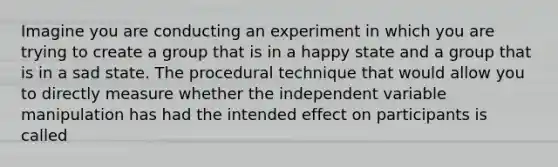 Imagine you are conducting an experiment in which you are trying to create a group that is in a happy state and a group that is in a sad state. The procedural technique that would allow you to directly measure whether the independent variable manipulation has had the intended effect on participants is called