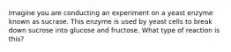 Imagine you are conducting an experiment on a yeast enzyme known as sucrase. This enzyme is used by yeast cells to break down sucrose into glucose and fructose. What type of reaction is this?