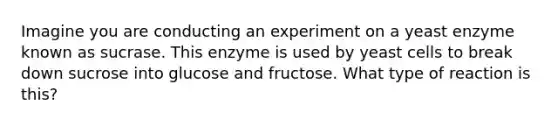 Imagine you are conducting an experiment on a yeast enzyme known as sucrase. This enzyme is used by yeast cells to break down sucrose into glucose and fructose. What type of reaction is this?