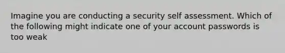 Imagine you are conducting a security self assessment. Which of the following might indicate one of your account passwords is too weak