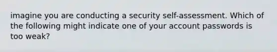 imagine you are conducting a security self-assessment. Which of the following might indicate one of your account passwords is too weak?