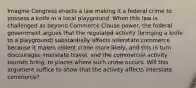 Imagine Congress enacts a law making it a federal crime to possess a knife in a local playground. When this law is challenged as beyond Commerce Clause power, the federal government argues that the regulated activity (bringing a knife to a playground) substantially affects interstate commerce because it makes violent crime more likely, and this in turn discourages interstate travel, and the commercial activity tourists bring, to places where such crime occurs. Will this argument suffice to show that the activity affects interstate commerce?