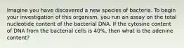 Imagine you have discovered a new species of bacteria. To begin your investigation of this organism, you run an assay on the total nucleotide content of the bacterial DNA. If the cytosine content of DNA from the bacterial cells is 40%, then what is the adenine content?