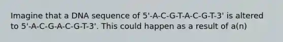 Imagine that a DNA sequence of 5'-A-C-G-T-A-C-G-T-3' is altered to 5'-A-C-G-A-C-G-T-3'. This could happen as a result of a(n)