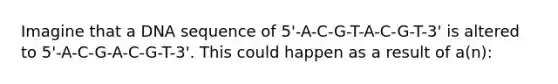 Imagine that a DNA sequence of 5'-A-C-G-T-A-C-G-T-3' is altered to 5'-A-C-G-A-C-G-T-3'. This could happen as a result of a(n):