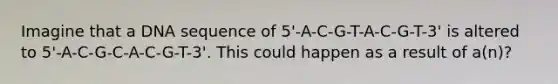 Imagine that a DNA sequence of 5'-A-C-G-T-A-C-G-T-3' is altered to 5'-A-C-G-C-A-C-G-T-3'. This could happen as a result of a(n)?