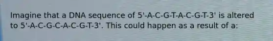 Imagine that a DNA sequence of 5'-A-C-G-T-A-C-G-T-3' is altered to 5'-A-C-G-C-A-C-G-T-3'. This could happen as a result of a: