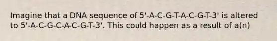 Imagine that a DNA sequence of 5'-A-C-G-T-A-C-G-T-3' is altered to 5'-A-C-G-C-A-C-G-T-3'. This could happen as a result of a(n)