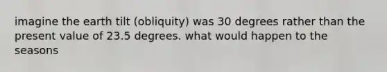 imagine the earth tilt (obliquity) was 30 degrees rather than the present value of 23.5 degrees. what would happen to the seasons