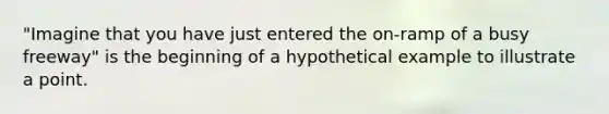 "Imagine that you have just entered the on-ramp of a busy freeway" is the beginning of a hypothetical example to illustrate a point.