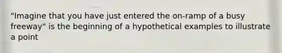 "Imagine that you have just entered the on-ramp of a busy freeway" is the beginning of a hypothetical examples to illustrate a point