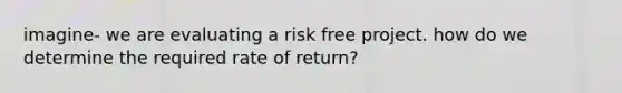 imagine- we are evaluating a risk free project. how do we determine the required rate of return?