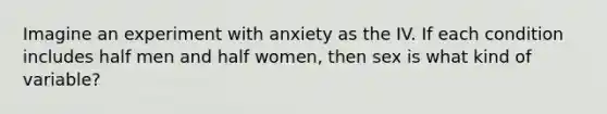 Imagine an experiment with anxiety as the IV. If each condition includes half men and half women, then sex is what kind of variable?