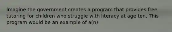 Imagine the government creates a program that provides free tutoring for children who struggle with literacy at age ten. This program would be an example of a(n)