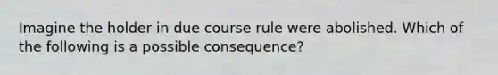 Imagine the holder in due course rule were abolished. Which of the following is a possible consequence?