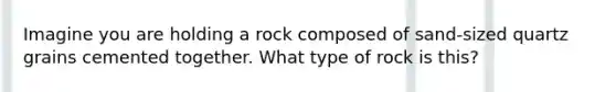 Imagine you are holding a rock composed of sand-sized quartz grains cemented together. What type of rock is this?