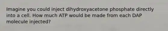 Imagine you could inject dihydroxyacetone phosphate directly into a cell. How much ATP would be made from each DAP molecule injected?