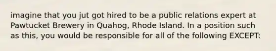 imagine that you jut got hired to be a public relations expert at Pawtucket Brewery in Quahog, Rhode Island. In a position such as this, you would be responsible for all of the following EXCEPT: