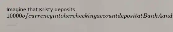 Imagine that Kristy deposits 10000 of currency into her checking account deposit at Bank A and that the required reserve ratio is 20%. As a result of Kristy's deposit, Bank A's excess reserves increase by____.