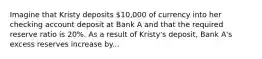 Imagine that Kristy deposits​ 10,000 of currency into her checking account deposit at Bank A and that the required reserve ratio is​ 20%. As a result of​ Kristy's deposit, Bank​ A's excess reserves increase by...