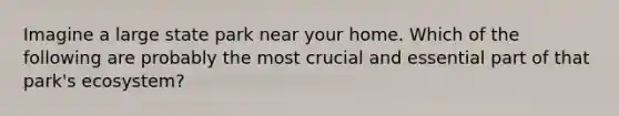 Imagine a large state park near your home. Which of the following are probably the most crucial and essential part of that park's ecosystem?