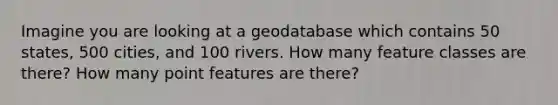 Imagine you are looking at a geodatabase which contains 50 states, 500 cities, and 100 rivers. How many feature classes are there? How many point features are there?