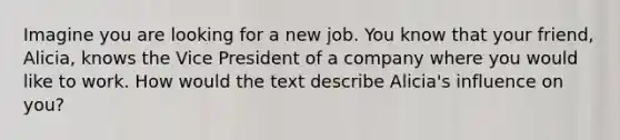 Imagine you are looking for a new job. You know that your friend, Alicia, knows the Vice President of a company where you would like to work. How would the text describe Alicia's influence on you?