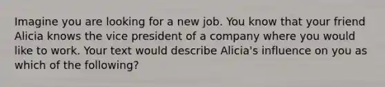 Imagine you are looking for a new job. You know that your friend Alicia knows the vice president of a company where you would like to work. Your text would describe Alicia's influence on you as which of the following?