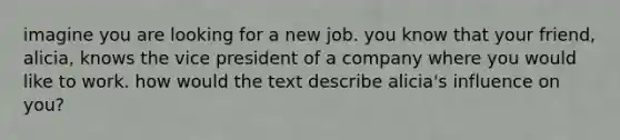 imagine you are looking for a new job. you know that your friend, alicia, knows the vice president of a company where you would like to work. how would the text describe alicia's influence on you?