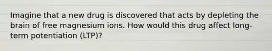 Imagine that a new drug is discovered that acts by depleting the brain of free magnesium ions. How would this drug affect long-term potentiation (LTP)?