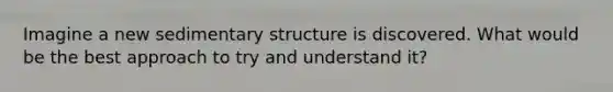 Imagine a new sedimentary structure is discovered. What would be the best approach to try and understand it?