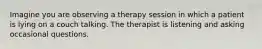 Imagine you are observing a therapy session in which a patient is lying on a couch talking. The therapist is listening and asking occasional questions.