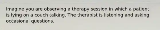 Imagine you are observing a therapy session in which a patient is lying on a couch talking. The therapist is listening and asking occasional questions.