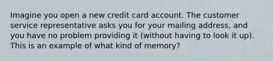 Imagine you open a new credit card account. The customer service representative asks you for your mailing address, and you have no problem providing it (without having to look it up). This is an example of what kind of memory?