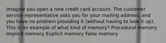 Imagine you open a new credit card account. The customer service representative asks you for your mailing address, and you have no problem providing it (without having to look it up). This is an example of what kind of memory? Procedural memory Implicit memory Explicit memory False memory