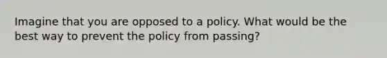 Imagine that you are opposed to a policy. What would be the best way to prevent the policy from passing?