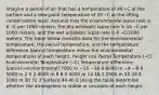 Imagine a parcel of air that has a temperature of 40 ∘C at the surface and a dew-point temperature of 20 ∘C at the lifting condensation level. Assume that the environmental lapse rate is 8 ∘C per 1000 meters, the dry adiabatic lapse rate is 10 ∘C per 1000 meters, and the wet adiabatic lapse rate is 6 ∘C/1000 meters. The table below contains data for the environmental temperature, the parcel temperature, and the temperature difference (parcel temperature minus the environmental temperature) at each height. Height (m) Parcel Temperature (∘C) Environmental Temperature (∘C) Temperature difference (parcel−environmental) 7000 m −10 −16 6 6000 m −4 −8 4 5000 m 2 0 2 4000 m 8 8 0 3000 m 14 16 2 2000 m 20 24 4 1000 m 30 32 2 Surface 40 40 0 Using the table determine whether the atmosphere is stable or unstable at each height.